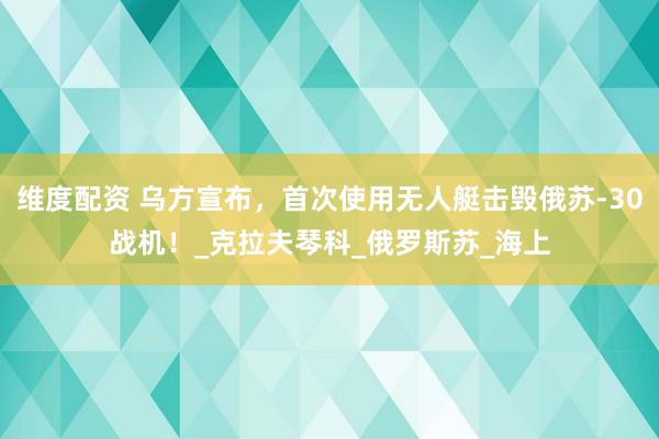 维度配资 乌方宣布，首次使用无人艇击毁俄苏-30战机！_克拉夫琴科_俄罗斯苏_海上