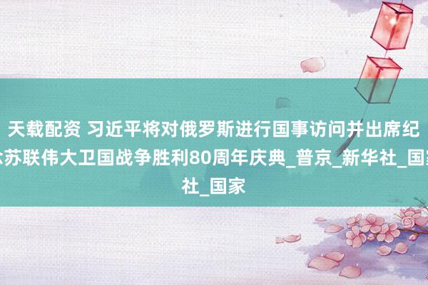 天载配资 习近平将对俄罗斯进行国事访问并出席纪念苏联伟大卫国战争胜利80周年庆典_普京_新华社_国家