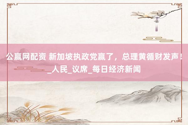 公赢网配资 新加坡执政党赢了，总理黄循财发声！_人民_议席_每日经济新闻
