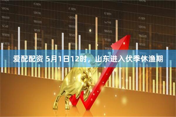 爱配配资 5月1日12时，山东进入伏季休渔期
