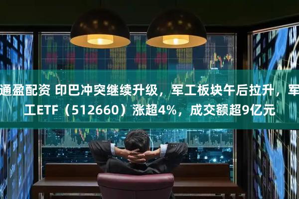 通盈配资 印巴冲突继续升级，军工板块午后拉升，军工ETF（512660）涨超4%，成交额超9亿元