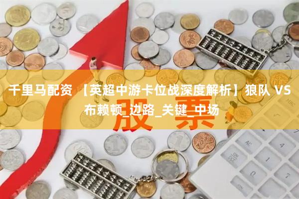 千里马配资 【英超中游卡位战深度解析】狼队 VS 布赖顿_边路_关键_中场