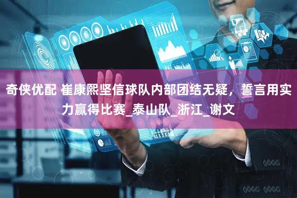 奇侠优配 崔康熙坚信球队内部团结无疑，誓言用实力赢得比赛_泰山队_浙江_谢文