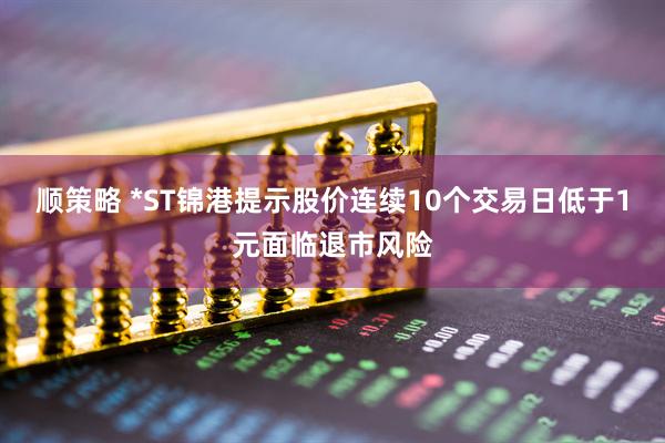 顺策略 *ST锦港提示股价连续10个交易日低于1元面临退市风险