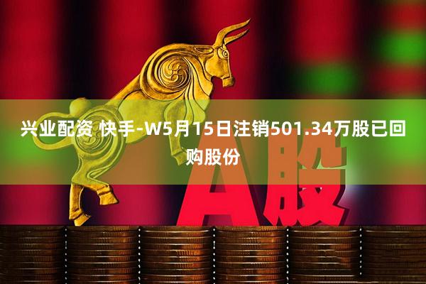 兴业配资 快手-W5月15日注销501.34万股已回购股份