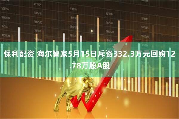 保利配资 海尔智家5月15日斥资332.3万元回购12.78万股A股