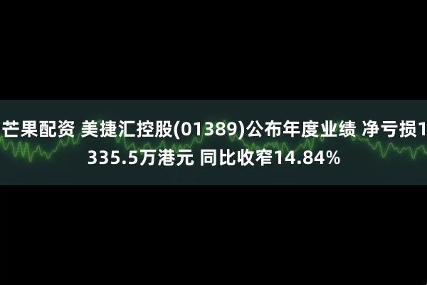 芒果配资 美捷汇控股(01389)公布年度业绩 净亏损1335.5万港元 同比收窄14.84%