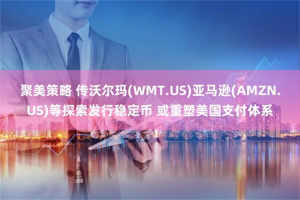 聚美策略 传沃尔玛(WMT.US)亚马逊(AMZN.US)等探索发行稳定币 或重塑美国支付体系