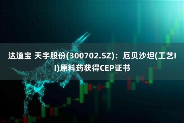 达道宝 天宇股份(300702.SZ)：厄贝沙坦(工艺II)原料药获得CEP证书