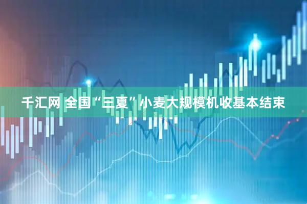 千汇网 全国“三夏”小麦大规模机收基本结束