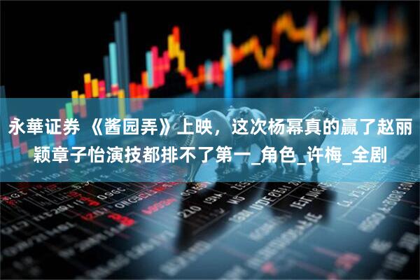 永華证券 《酱园弄》上映，这次杨幂真的赢了赵丽颖章子怡演技都排不了第一_角色_许梅_全剧