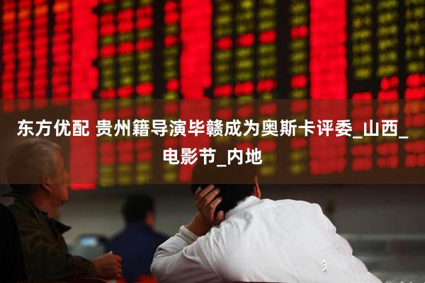 东方优配 贵州籍导演毕赣成为奥斯卡评委_山西_电影节_内地