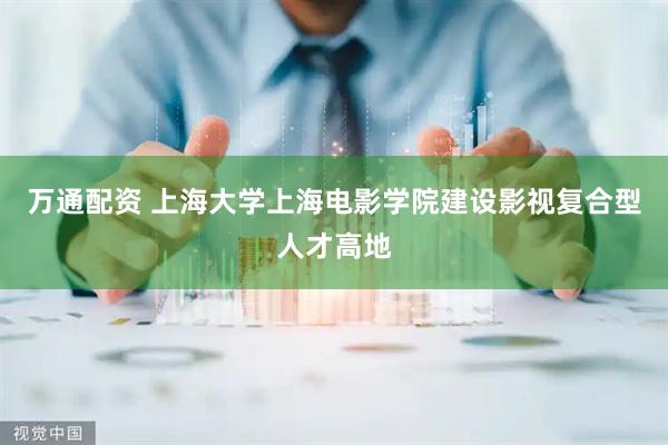 万通配资 上海大学上海电影学院建设影视复合型人才高地
