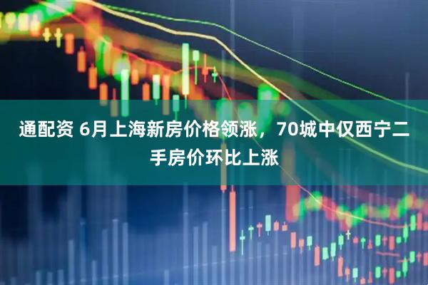 通配资 6月上海新房价格领涨，70城中仅西宁二手房价环比上涨