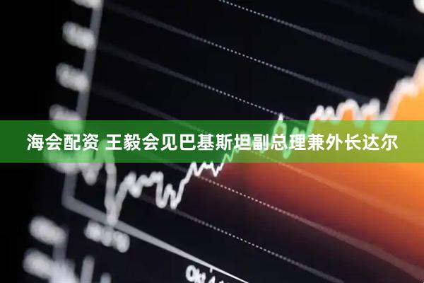 海会配资 王毅会见巴基斯坦副总理兼外长达尔
