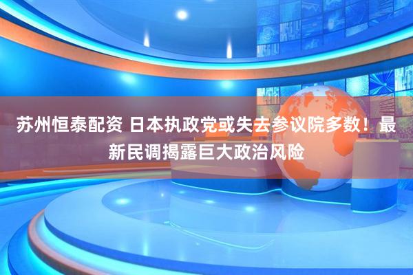 苏州恒泰配资 日本执政党或失去参议院多数！最新民调揭露巨大政治风险