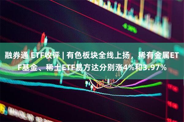 融券通 ETF收评 | 有色板块全线上扬，稀有金属ETF基金、稀土ETF易方达分别涨4%和3.97%