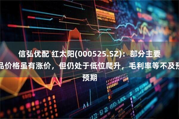 信弘优配 红太阳(000525.SZ)：部分主要产品价格虽有涨价，但仍处于低位爬升，毛利率等不及预期