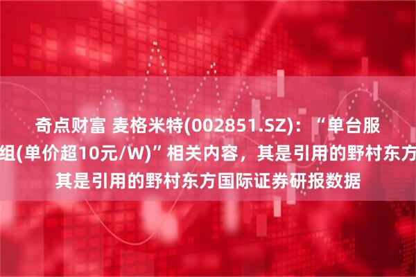 奇点财富 麦格米特(002851.SZ)：“单台服务器需配置电源模组(单价超10元/W)”相关内容，其是引用的野村东方国际证券研报数据