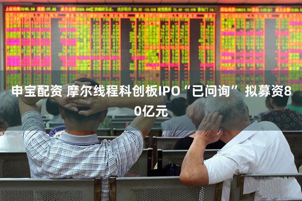 申宝配资 摩尔线程科创板IPO“已问询” 拟募资80亿元