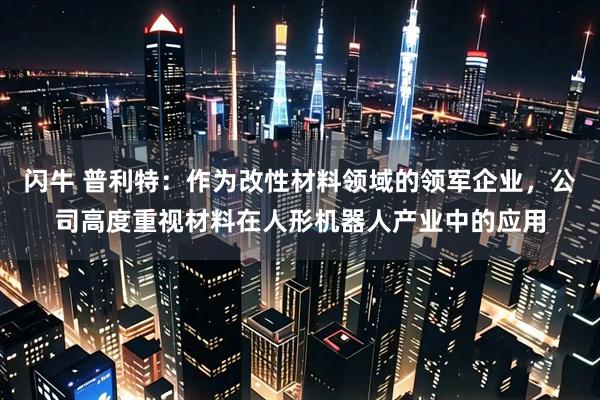 闪牛 普利特：作为改性材料领域的领军企业，公司高度重视材料在人形机器人产业中的应用