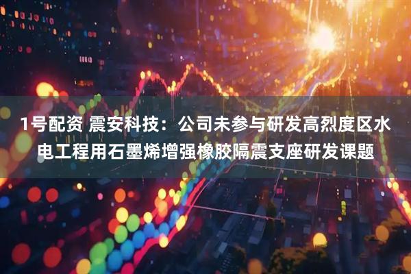 1号配资 震安科技：公司未参与研发高烈度区水电工程用石墨烯增强橡胶隔震支座研发课题