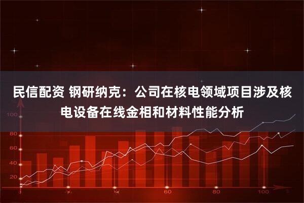 民信配资 钢研纳克：公司在核电领域项目涉及核电设备在线金相和材料性能分析