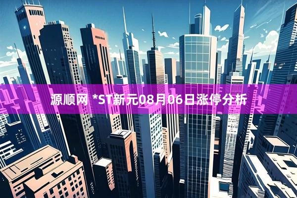 源顺网 *ST新元08月06日涨停分析