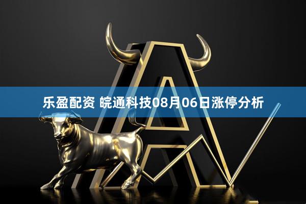 乐盈配资 皖通科技08月06日涨停分析