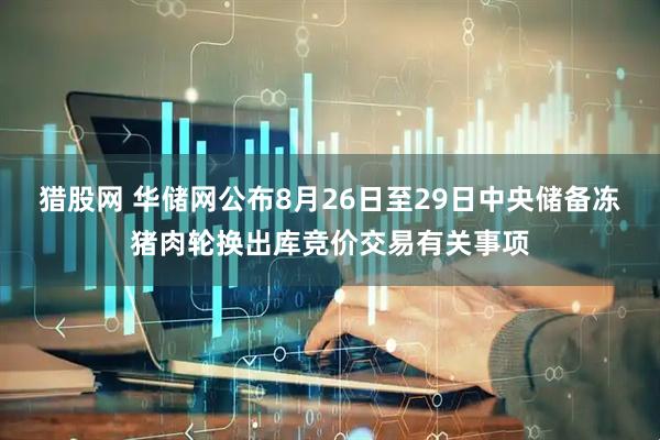 猎股网 华储网公布8月26日至29日中央储备冻猪肉轮换出库竞价交易有关事项