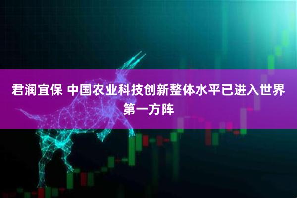君润宜保 中国农业科技创新整体水平已进入世界第一方阵