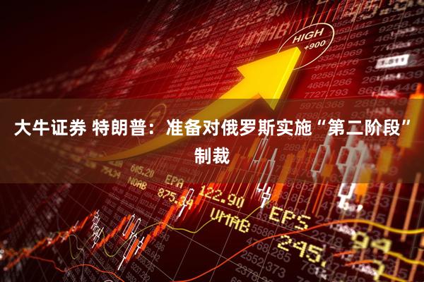 大牛证券 特朗普：准备对俄罗斯实施“第二阶段”制裁