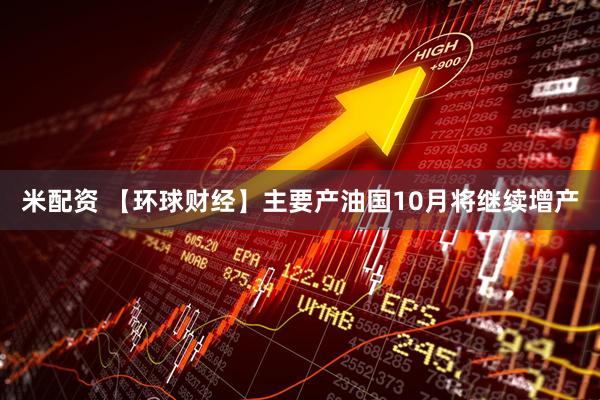 米配资 【环球财经】主要产油国10月将继续增产