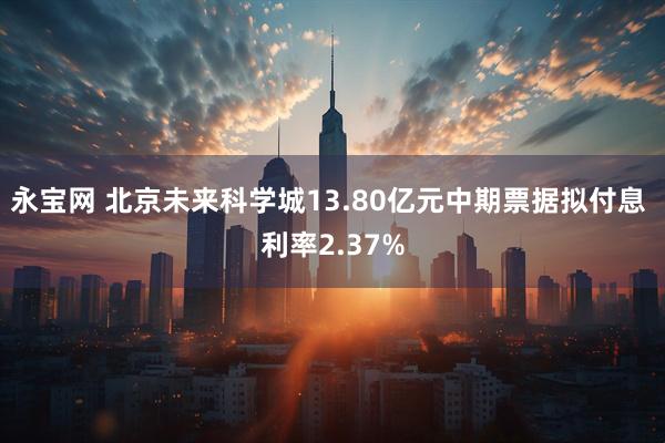 永宝网 北京未来科学城13.80亿元中期票据拟付息 利率2.37%