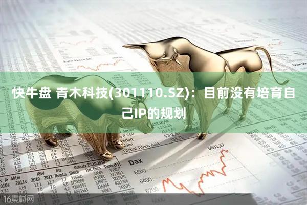 快牛盘 青木科技(301110.SZ)：目前没有培育自己IP的规划
