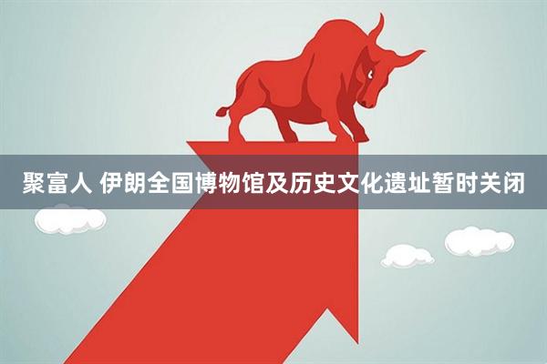 聚富人 伊朗全国博物馆及历史文化遗址暂时关闭