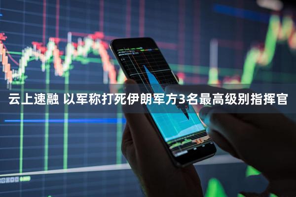 云上速融 以军称打死伊朗军方3名最高级别指挥官