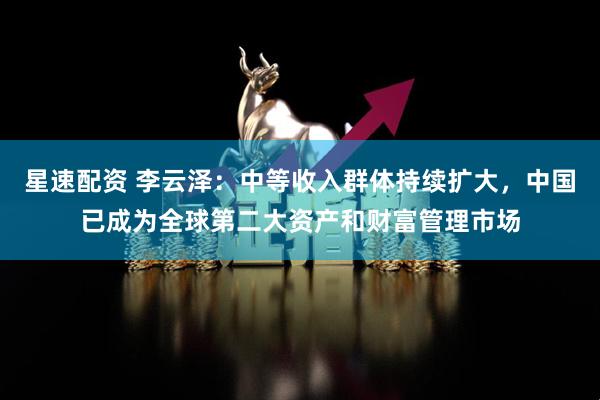 星速配资 李云泽：中等收入群体持续扩大，中国已成为全球第二大资产和财富管理市场